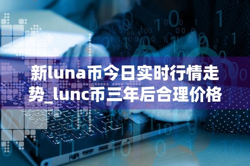 新luna币今日实时行情走势_lunc币三年后合理价格