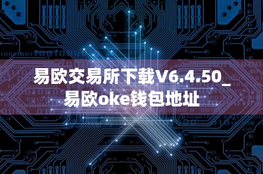 易欧交易所下载V6.4.50_易欧oke钱包地址