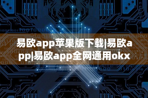 易欧app苹果版下载|易欧app|易欧app全网通用okx安装包