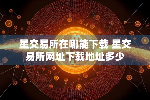 星交易所在哪能下载 星交易所网址下载地址多少