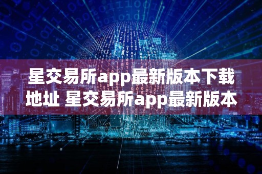 星交易所app最新版本下载地址 星交易所app最新版本在哪里下载