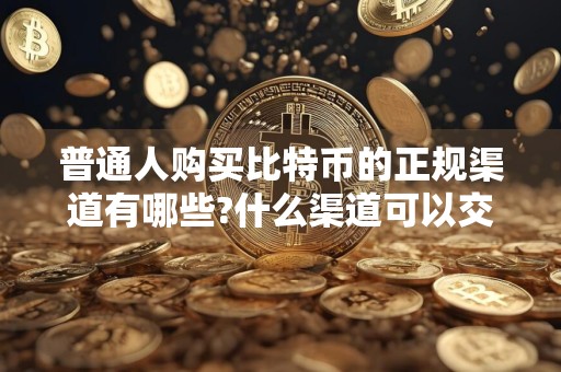 普通人购买比特币的正规渠道有哪些?什么渠道可以交易比特币