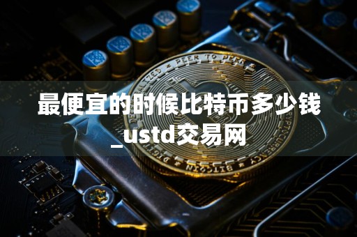 最便宜的时候比特币多少钱_ustd交易网