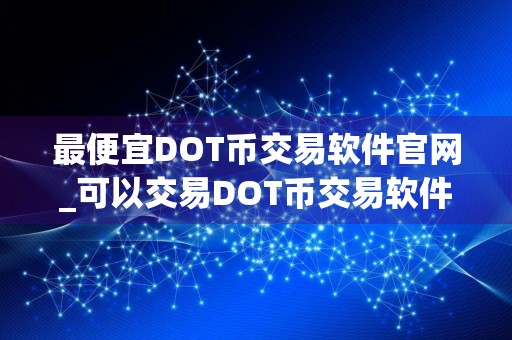 最便宜DOT币交易软件官网_可以交易DOT币交易软件榜单一览