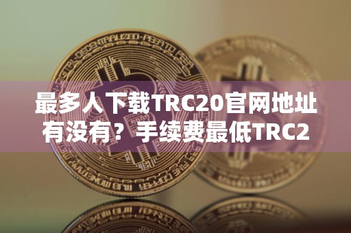 最多人下载TRC20官网地址有没有？手续费最低TRC20官网地址汇总