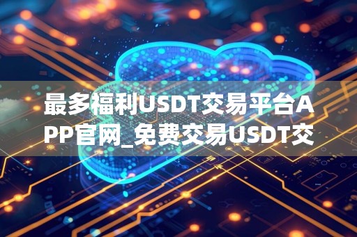 最多福利USDT交易平台APP官网_免费交易USDT交易平台APP合集