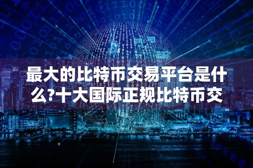 最大的比特币交易平台是什么?十大国际正规比特币交易所排名