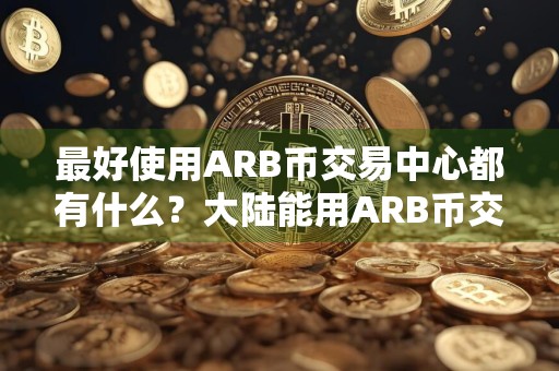 最好使用ARB币交易中心都有什么？大陆能用ARB币交易中心盘点