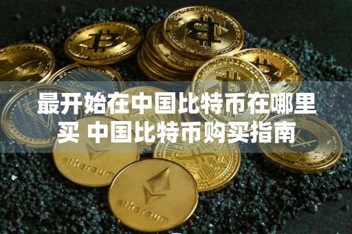 最开始在中国比特币在哪里买 中国比特币购买指南