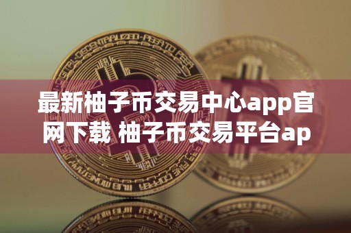 最新柚子币交易中心app官网下载 柚子币交易平台app下载官网