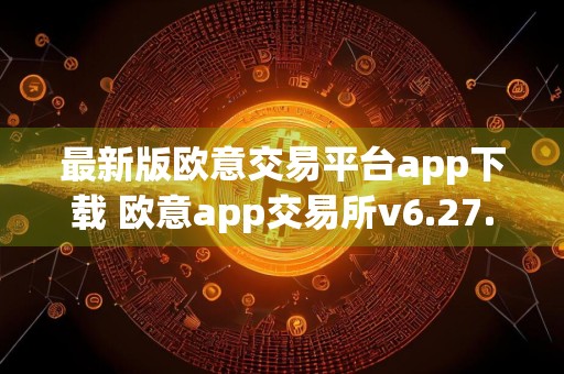 最新版欧意交易平台app下载 欧意app交易所v6.27.0安装包