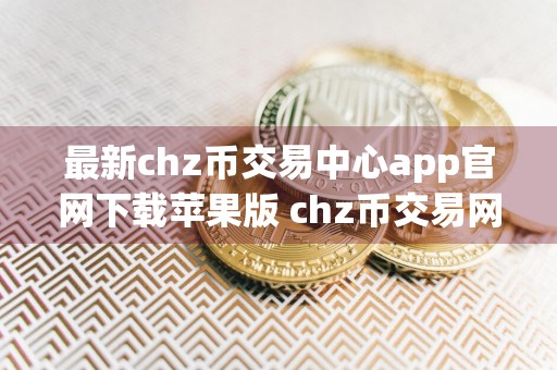 最新chz币交易中心app官网下载苹果版 chz币交易网站