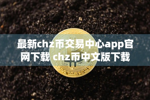 最新chz币交易中心app官网下载 chz币中文版下载