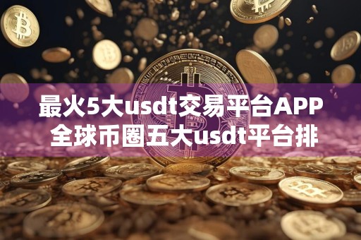 最火5大usdt交易平台APP 全球币圈五大usdt平台排行榜有哪些国内知名