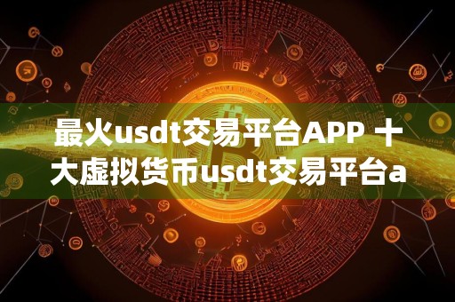 最火usdt交易平台APP 十大虚拟货币usdt交易平台app排名