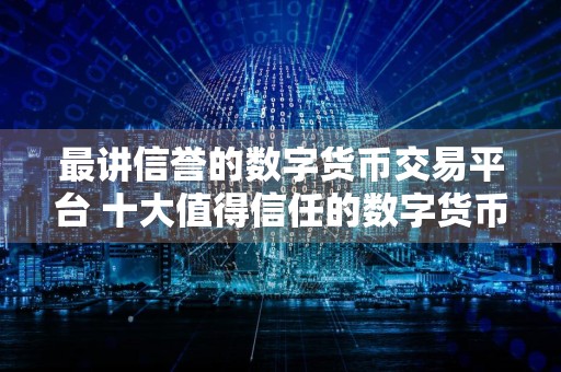 最讲信誉的数字货币交易平台 十大值得信任的数字货币交易平台