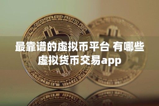 最靠谱的虚拟币平台 有哪些虚拟货币交易app
