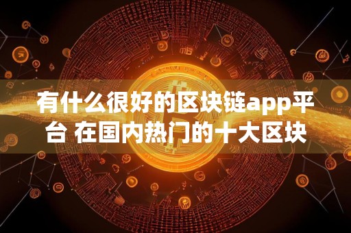 有什么很好的区块链app平台 在国内热门的十大区块链app平台推荐