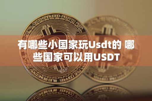 有哪些小国家玩Usdt的 哪些国家可以用USDT