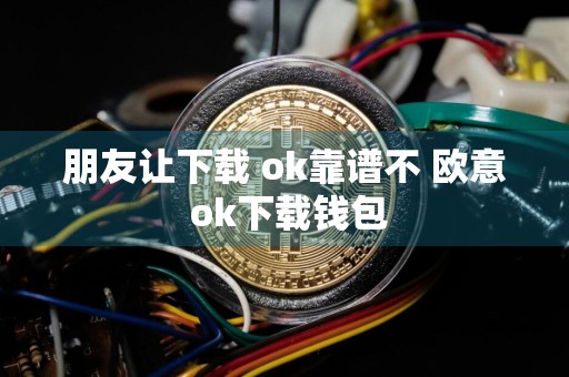 朋友让下载 ok靠谱不 欧意 ok下载钱包