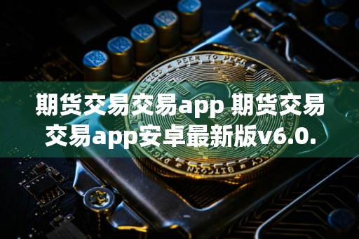 期货交易交易app 期货交易交易app安卓最新版v6.0.9