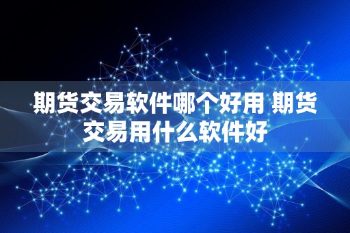 期货交易软件哪个好用 期货交易用什么软件好