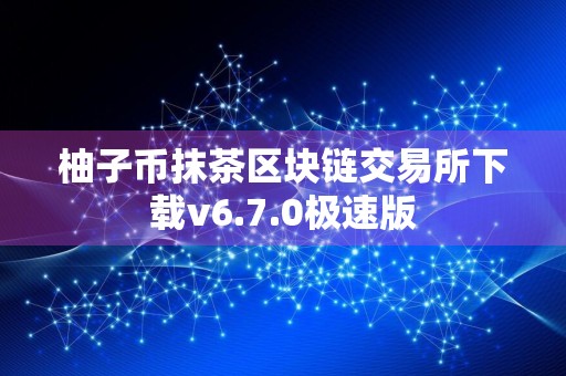 柚子币抹茶区块链交易所下载v6.7.0极速版