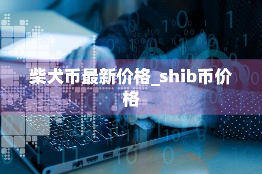 柴犬币最新价格_shib币价格