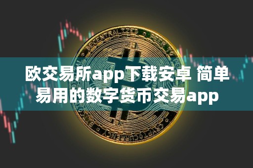 欧交易所app下载安卓 简单易用的数字货币交易app