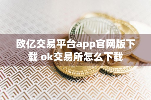 欧亿交易平台app官网版下载 ok交易所怎么下载