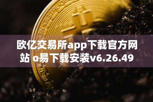 欧亿交易所app下载官方网站 o易下载安装v6.26.49