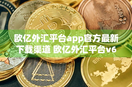 欧亿外汇平台app官方最新下载渠道 欧亿外汇平台v6.9.1安卓版下载