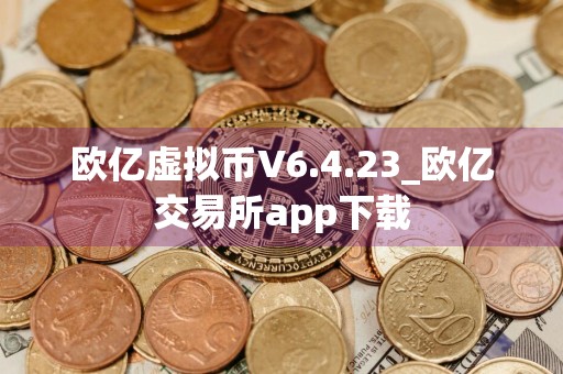 欧亿虚拟币V6.4.23_欧亿交易所app下载