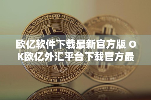 欧亿软件下载最新官方版 OK欧亿外汇平台下载官方最新版