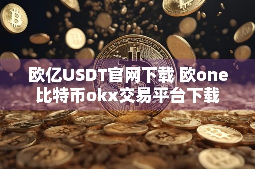 欧亿USDT官网下载 欧one比特币okx交易平台下载