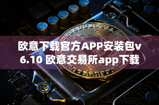 欧意下载官方APP安装包v6.10 欧意交易所app下载安卓