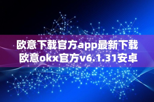 欧意下载官方app最新下载 欧意okx官方v6.1.31安卓版下载