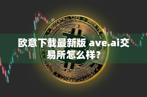 欧意下载最新版 ave.ai交易所怎么样？