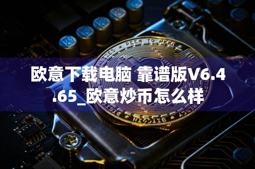 欧意下载电脑 靠谱版V6.4.65_欧意炒币怎么样