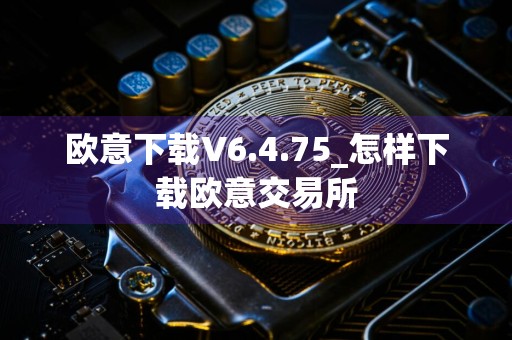 欧意下载V6.4.75_怎样下载欧意交易所