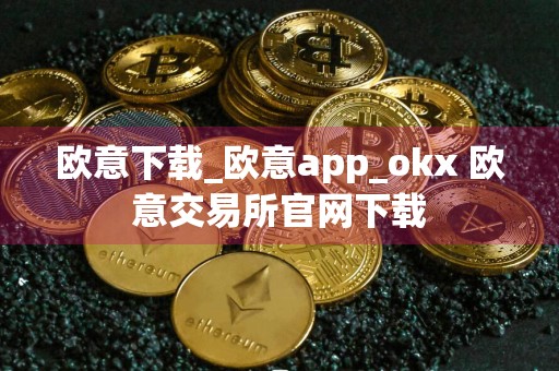 欧意下载_欧意app_okx 欧意交易所官网下载