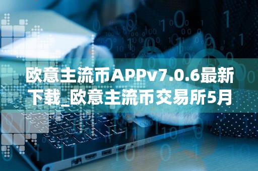 欧意主流币APPv7.0.6最新下载_欧意主流币交易所5月最新下载