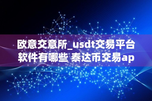 欧意交意所_usdt交易平台软件有哪些 泰达币交易app2024排名