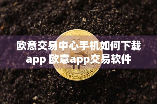 欧意交易中心手机如何下载app 欧意app交易软件