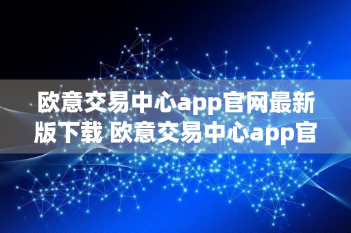 欧意交易中心app官网最新版下载 欧意交易中心app官网入口