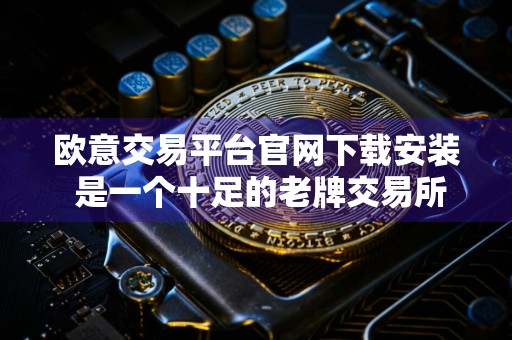 欧意交易平台官网下载安装 是一个十足的老牌交易所