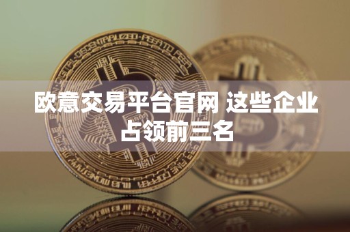 欧意交易平台官网 这些企业占领前三名