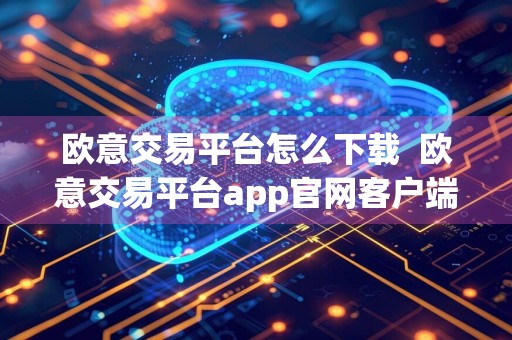 欧意交易平台怎么下载欧意交易平台app官网客户端