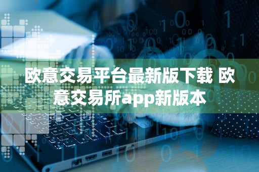 欧意交易平台最新版下载 欧意交易所app新版本