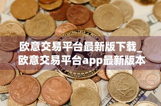 欧意交易平台最新版下载_ 欧意交易平台app最新版本v6.17.1下载